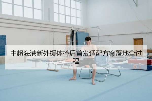中超海港新外援体检后首发适配方案落地全过程